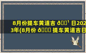 8月份提车黄道吉 🌹 日2023年(8月份 🍁 提车黄道吉日2023年查询)